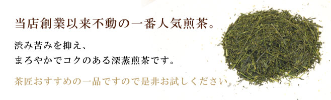 当店創業以来不動の一番人気煎茶。渋み苦みを抑え、まろやかでコクのある深蒸煎茶です。茶匠おすすめの一品ですので是非お試しください。