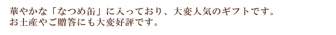 華やかななつめ缶に入っており、大変人気のギフトです。お土産や御贈答に好評いただいております。