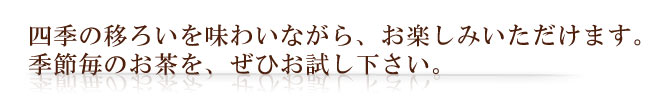 四季の移ろいを味わいながら、お楽しみいただけます。四季毎のお茶をぜひお試し下さい。