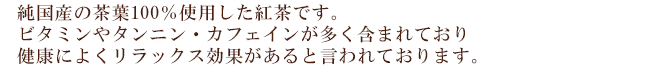 純国産の茶葉100％使用した紅茶です。ビタミンやタンニン・カフェインが多く含まれており健康によくリラックス効果があると言われております。
