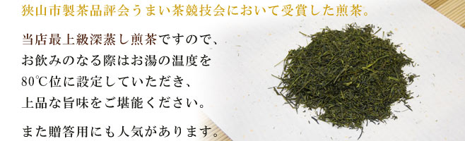 狭山市うまい茶競技会において受賞した煎茶。当店最上級深蒸煎茶ですので、お飲みのなる際はお湯の温度を80℃位に設定していただき、上品な旨味をご堪能ください。また贈答用にも人気があります。