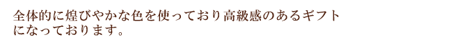 全体的に煌びやかな色を使っており高級感のあるギフトになっております。